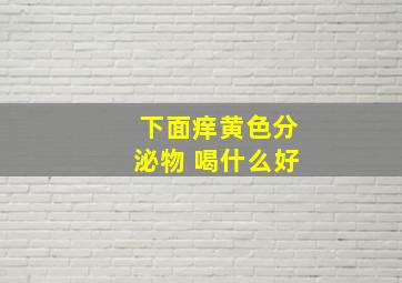 下面痒黄色分泌物 喝什么好